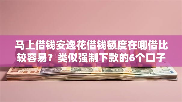 马上借钱安逸花借钱额度在哪借比较容易？类似强制下款的6个口子参考