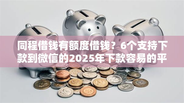 同程借钱有额度借钱？6个支持下款到微信的2025年下款容易的平台