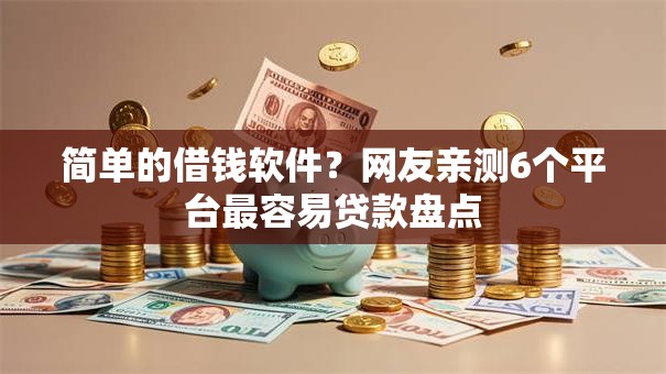 简单的借钱软件？网友亲测6个平台最容易贷款盘点