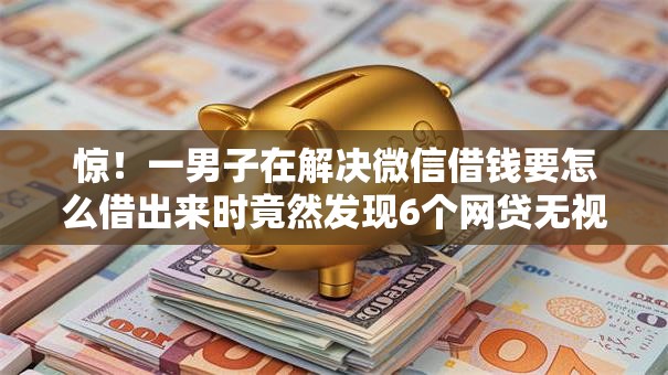 惊！一男子在解决微信借钱要怎么借出来时竟然发现6个网贷无视不查征信口子，事后分享了出来