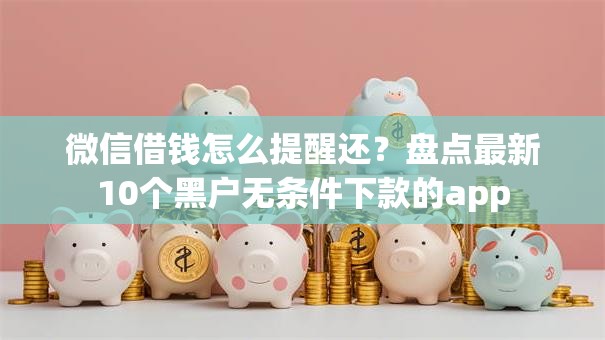 微信借钱怎么提醒还？盘点最新10个黑户无条件下款的app