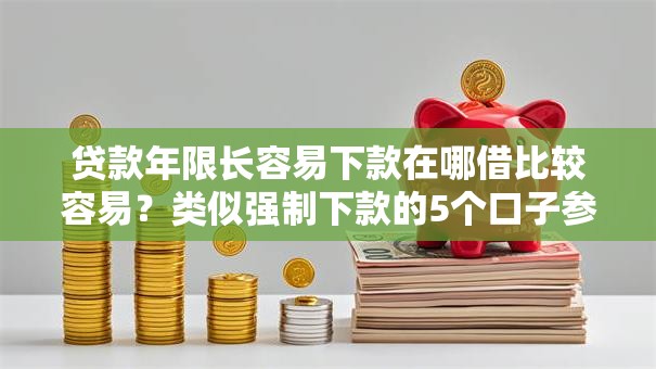 贷款年限长容易下款在哪借比较容易？类似强制下款的5个口子参考