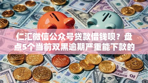 仁汇微信公众号贷款借钱呗？盘点5个当前双黑逾期严重能下款的平台给你参考