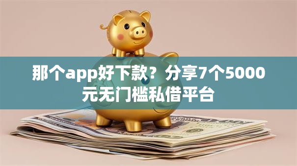 那个app好下款？分享7个5000元无门槛私借平台