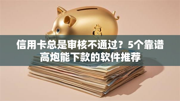 信用卡总是审核不通过？5个靠谱高炮能下款的软件推荐