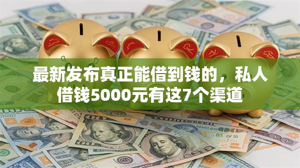最新发布真正能借到钱的，私人借钱5000元有这7个渠道