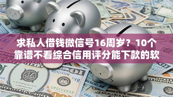 求私人借钱微信号16周岁？10个靠谱不看综合信用评分能下款的软件推荐