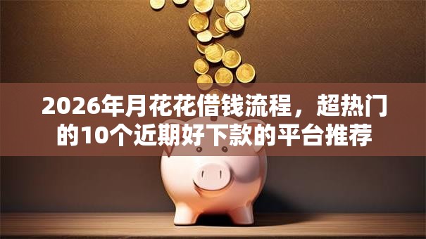 2026年月花花借钱流程，超热门的10个近期好下款的平台推荐