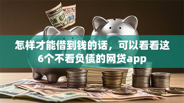 怎样才能借到钱的话，可以看看这6个不看负债的网贷app