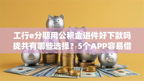 工行e分期用公积金进件好下款吗拢共有哪些选择？5个APP容易借款1万块的app详解