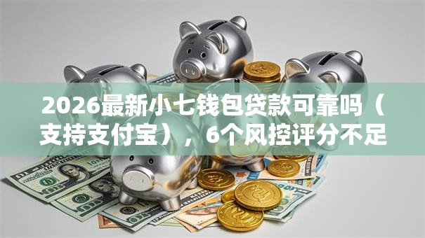 2026最新小七钱包贷款可靠吗（支持支付宝），6个风控评分不足能下款的平台无私分享