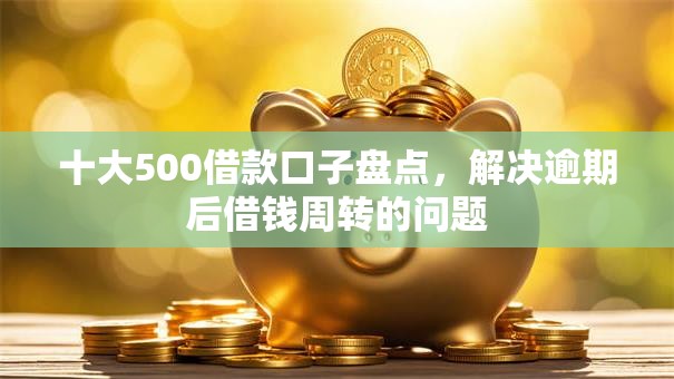 十大500借款口子盘点，解决逾期后借钱周转的问题
