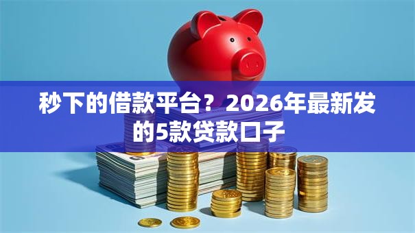 秒下的借款平台？2026年最新发的5款贷款口子