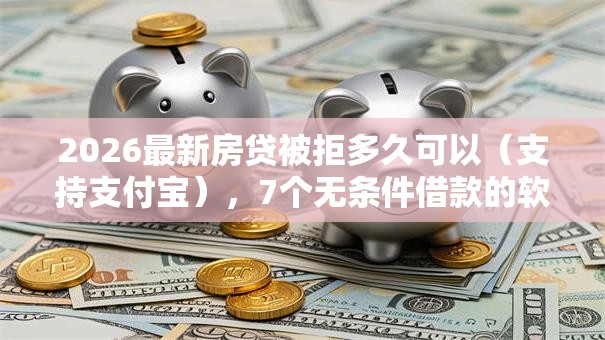 2026最新房贷被拒多久可以（支持支付宝），7个无条件借款的软件无私分享