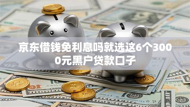 京东借钱免利息吗就选这6个3000元黑户贷款口子