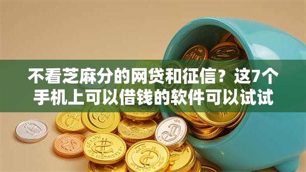 不看芝麻分的网贷和征信？这7个手机上可以借钱的软件可以试试