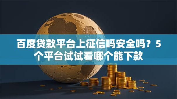 百度贷款平台上征信吗安全吗？5个平台试试看哪个能下款