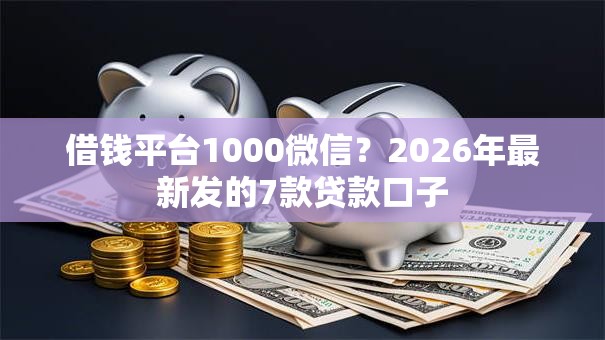 借钱平台1000微信？2026年最新发的7款贷款口子