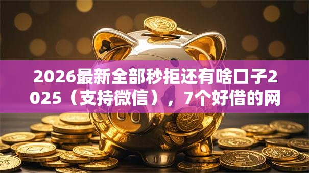 2026最新全部秒拒还有啥口子2025（支持微信），7个好借的网贷平台无私分享