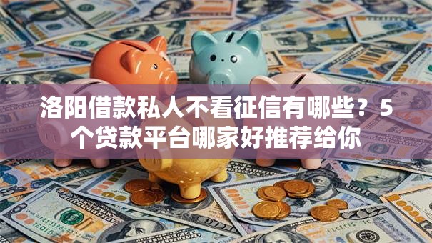 洛阳借款私人不看征信有哪些？5个贷款平台哪家好推荐给你