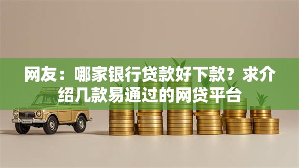 网友：哪家银行贷款好下款？求介绍几款易通过的网贷平台
