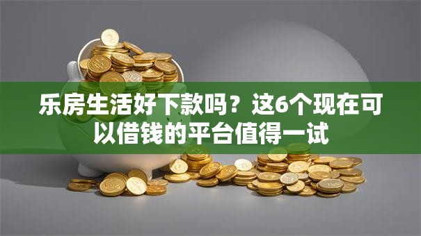 乐房生活好下款吗？这6个现在可以借钱的平台值得一试