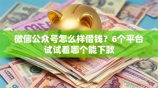 微信公众号怎么样借钱？6个平台试试看哪个能下款