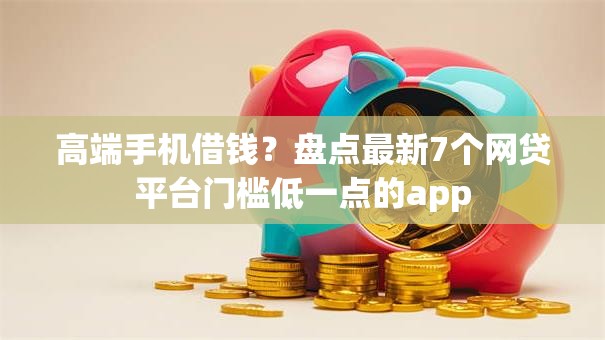高端手机借钱？盘点最新7个网贷平台门槛低一点的app