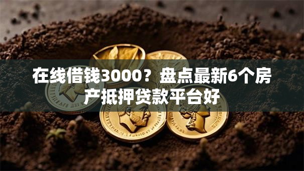 在线借钱3000？盘点最新6个房产抵押贷款平台好
