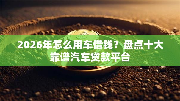 2026年怎么用车借钱？盘点十大靠谱汽车贷款平台