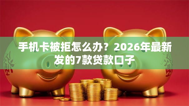 手机卡被拒怎么办？2026年最新发的7款贷款口子