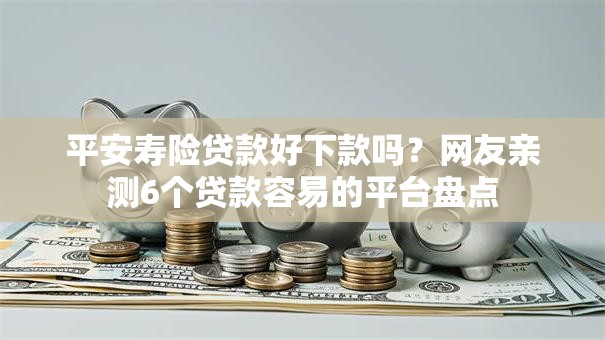 平安寿险贷款好下款吗？网友亲测6个贷款容易的平台盘点