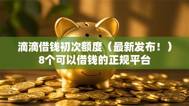 滴滴借钱初次额度（最新发布！）8个可以借钱的正规平台
