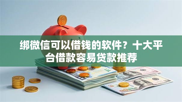 绑微信可以借钱的软件？十大平台借款容易贷款推荐