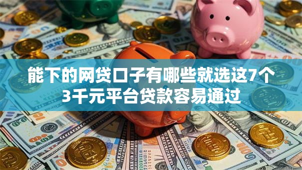 能下的网贷口子有哪些就选这7个3千元平台贷款容易通过