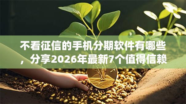 不看征信的手机分期软件有哪些，分享2026年最新7个值得信赖的借贷app