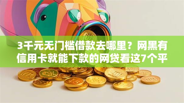 3千元无门槛借款去哪里？网黑有信用卡就能下款的网贷看这7个平台