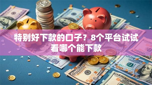 特别好下款的口子？8个平台试试看哪个能下款