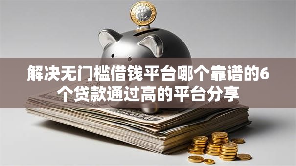 解决无门槛借钱平台哪个靠谱的6个贷款通过高的平台分享