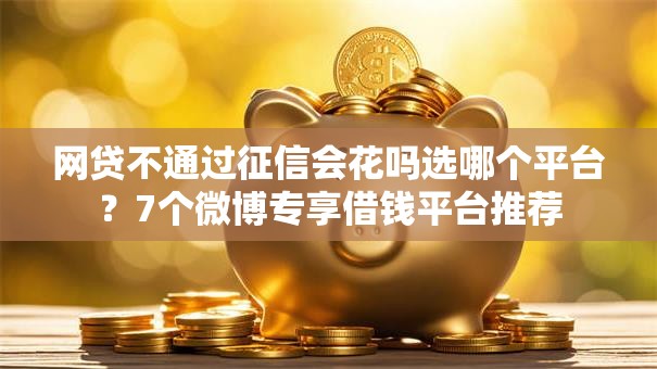 网贷不通过征信会花吗选哪个平台？7个微博专享借钱平台推荐