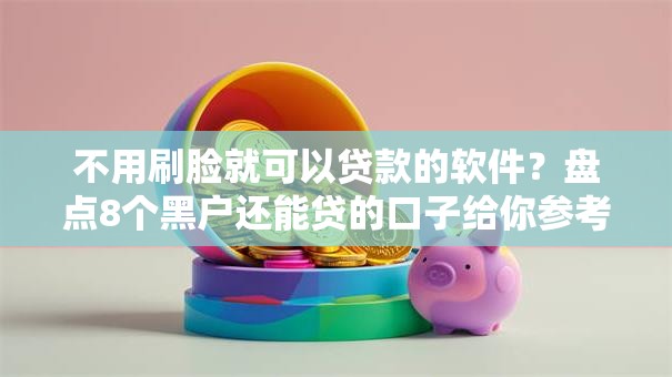 不用刷脸就可以贷款的软件？盘点8个黑户还能贷的口子给你参考