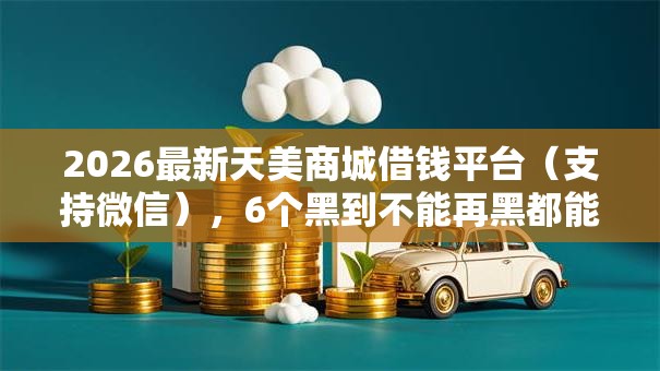 2026最新天美商城借钱平台（支持微信），6个黑到不能再黑都能下款的口子无私分享