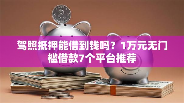 驾照抵押能借到钱吗?1万元无门槛借款7个平台推荐 驾照抵押能借到钱吗?1万元无门槛借款7个平台推荐