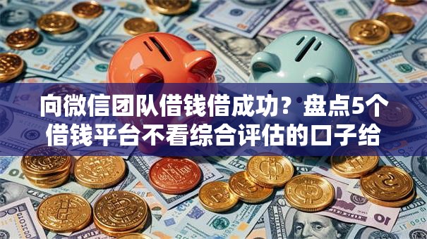 向微信团队借钱借成功？盘点5个借钱平台不看综合评估的口子给你参考