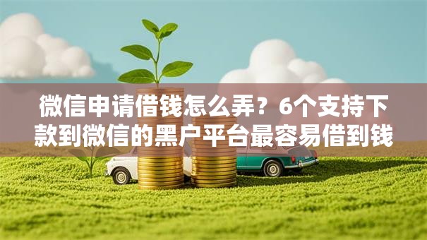 微信申请借钱怎么弄？6个支持下款到微信的黑户平台最容易借到钱