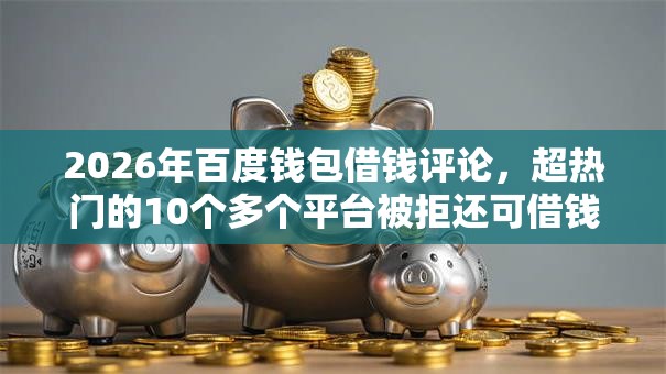 2026年百度钱包借钱评论，超热门的10个多个平台被拒还可借钱的软件推荐