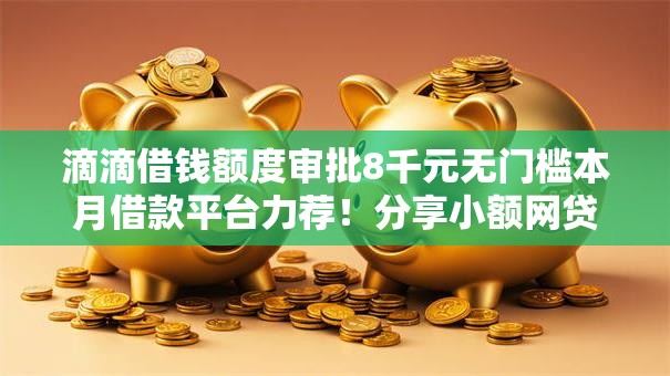 滴滴借钱额度审批8千元无门槛本月借款平台力荐！分享小额网贷口子8千元无门槛借款