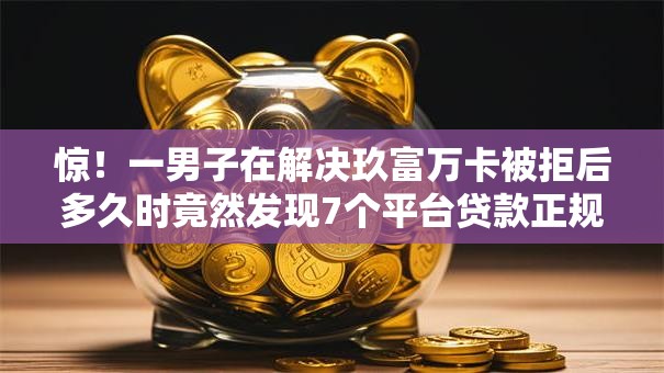 惊！一男子在解决玖富万卡被拒后多久时竟然发现7个平台贷款正规，事后分享了出来