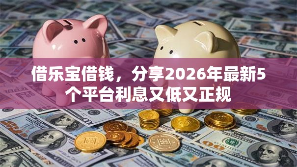 借乐宝借钱，分享2026年最新5个平台利息又低又正规