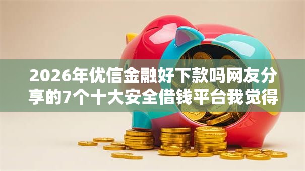 2026年优信金融好下款吗网友分享的7个十大安全借钱平台我觉得不错！
